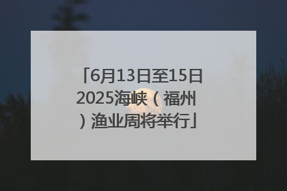 6月13日至15日 2025海峡（福州）渔业周将举行